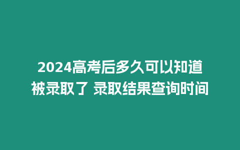 2024高考后多久可以知道被錄取了 錄取結(jié)果查詢時間