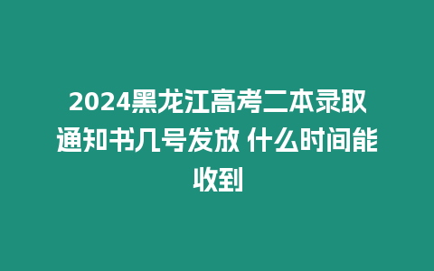 2024黑龍江高考二本錄取通知書幾號發放 什么時間能收到