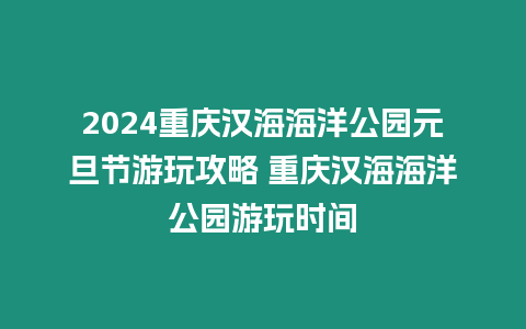 2024重慶漢海海洋公園元旦節游玩攻略 重慶漢海海洋公園游玩時間