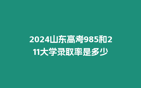 2024山東高考985和211大學錄取率是多少