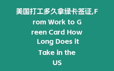 美國打工多久拿綠卡簽證,From Work to Green Card How Long Does it Take in the US