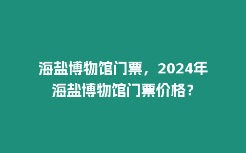 海鹽博物館門票，2024年海鹽博物館門票價(jià)格？