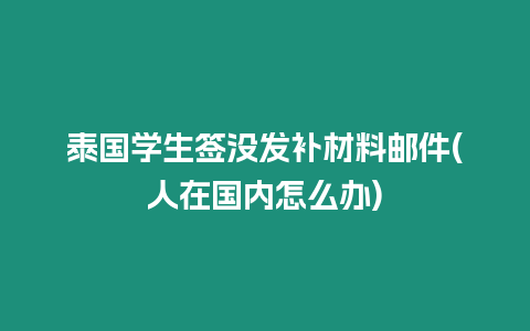 泰國學生簽沒發補材料郵件(人在國內怎么辦)