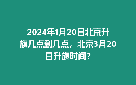 2024年1月20日北京升旗幾點(diǎn)到幾點(diǎn)，北京3月20日升旗時(shí)間？