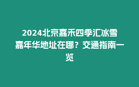 2024北京嘉禾四季匯冰雪嘉年華地址在哪？交通指南一覽