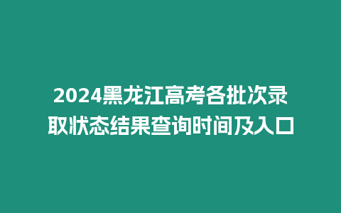 2024黑龍江高考各批次錄取狀態(tài)結(jié)果查詢時(shí)間及入口