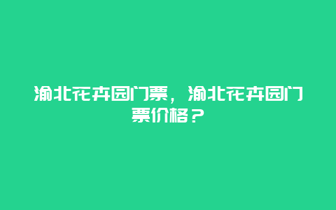 渝北花卉園門票，渝北花卉園門票價格？