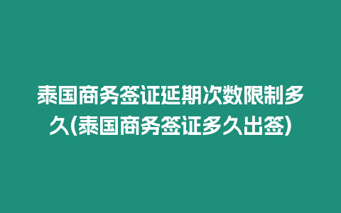 泰國商務簽證延期次數限制多久(泰國商務簽證多久出簽)