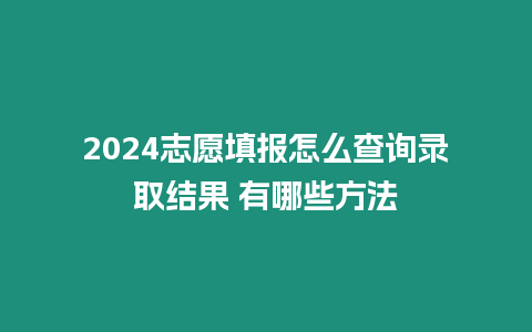 2024志愿填報怎么查詢錄取結果 有哪些方法