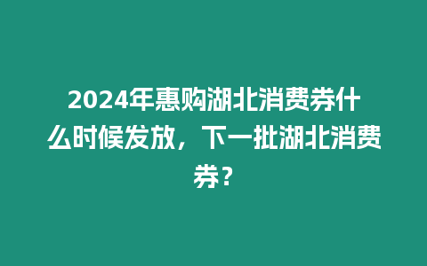 2024年惠購湖北消費券什么時候發放，下一批湖北消費券？