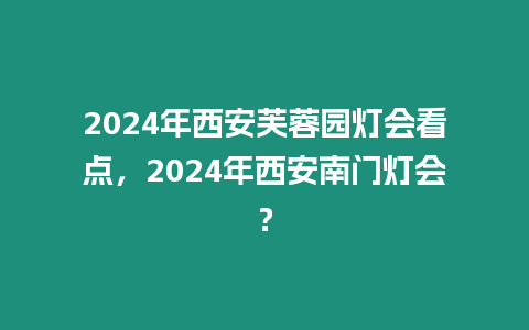 2024年西安芙蓉園燈會看點，2024年西安南門燈會？