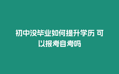 初中沒畢業如何提升學歷 可以報考自考嗎