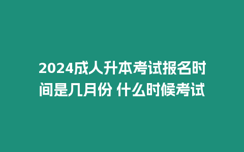 2024成人升本考試報名時間是幾月份 什么時候考試