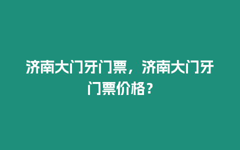 濟南大門牙門票，濟南大門牙門票價格？