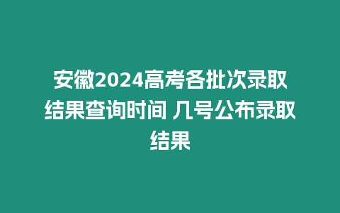 安徽2024高考各批次錄取結果查詢時間 幾號公布錄取結果