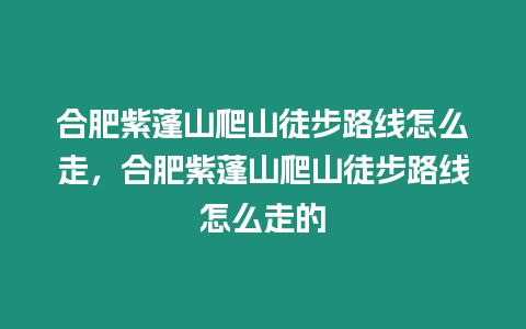 合肥紫蓬山爬山徒步路線怎么走，合肥紫蓬山爬山徒步路線怎么走的