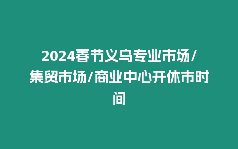 2024春節義烏專業市場/集貿市場/商業中心開休市時間