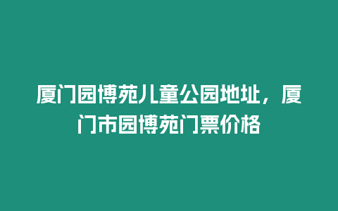 廈門園博苑兒童公園地址，廈門市園博苑門票價格