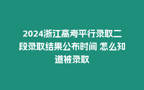 2024浙江高考平行錄取二段錄取結果公布時間 怎么知道被錄取