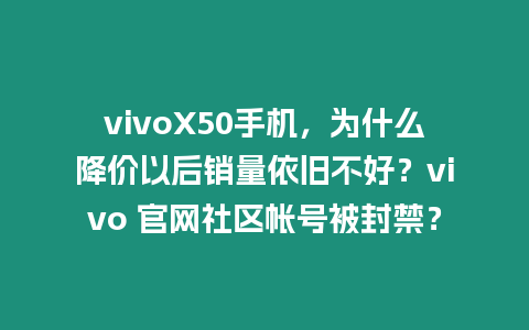 vivoX50手機，為什么降價以后銷量依舊不好？vivo 官網社區帳號被封禁？