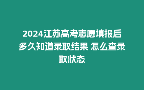 2024江蘇高考志愿填報(bào)后多久知道錄取結(jié)果 怎么查錄取狀態(tài)