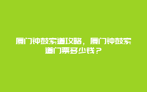 廈門鐘鼓索道攻略，廈門鐘鼓索道門票多少錢？