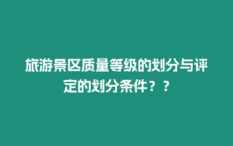 旅游景區質量等級的劃分與評定的劃分條件？？