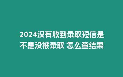 2024沒有收到錄取短信是不是沒被錄取 怎么查結果