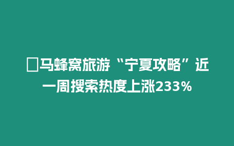 ?馬蜂窩旅游“寧夏攻略”近一周搜索熱度上漲233%