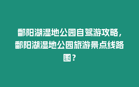 鄱陽湖濕地公園自駕游攻略，鄱陽湖濕地公園旅游景點線路圖？