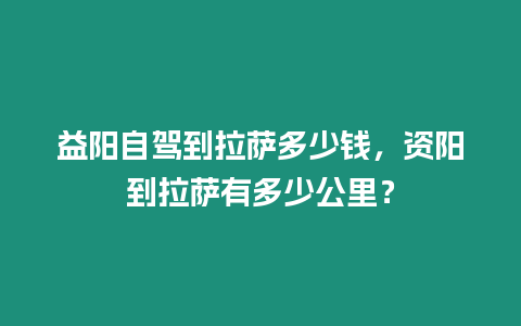 益陽自駕到拉薩多少錢，資陽到拉薩有多少公里？