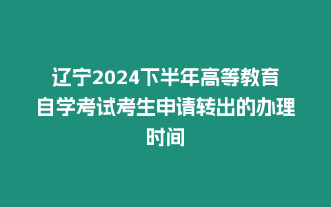 遼寧2024下半年高等教育自學(xué)考試考生申請(qǐng)轉(zhuǎn)出的辦理時(shí)間