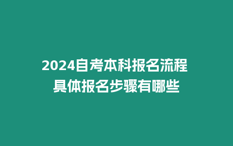 2024自考本科報(bào)名流程 具體報(bào)名步驟有哪些