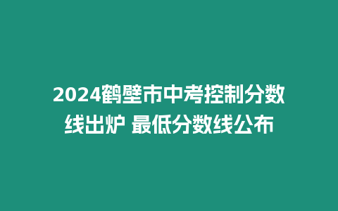 2024鶴壁市中考控制分?jǐn)?shù)線出爐 最低分?jǐn)?shù)線公布