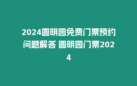 2024圓明園免費門票預約問題解答 圓明園門票2024