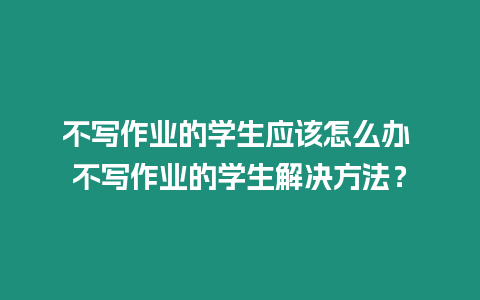 不寫作業的學生應該怎么辦 不寫作業的學生解決方法？