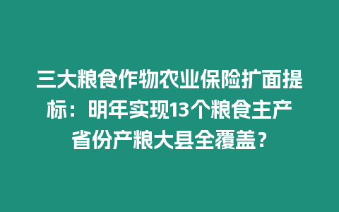 三大糧食作物農業保險擴面提標：明年實現13個糧食主產省份產糧大縣全覆蓋？