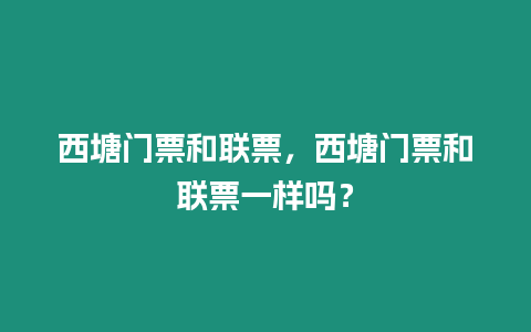 西塘門票和聯票，西塘門票和聯票一樣嗎？