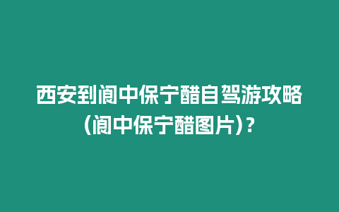 西安到閬中保寧醋自駕游攻略(閬中保寧醋圖片)？