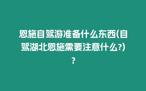 恩施自駕游準(zhǔn)備什么東西(自駕湖北恩施需要注意什么?)？