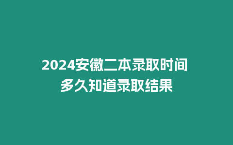 2024安徽二本錄取時間 多久知道錄取結果