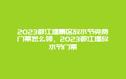 2024都江堰景區(qū)放水節(jié)免費門票怎么領(lǐng)，2024都江堰放水節(jié)門票