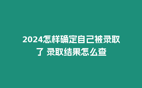 2024怎樣確定自己被錄取了 錄取結果怎么查