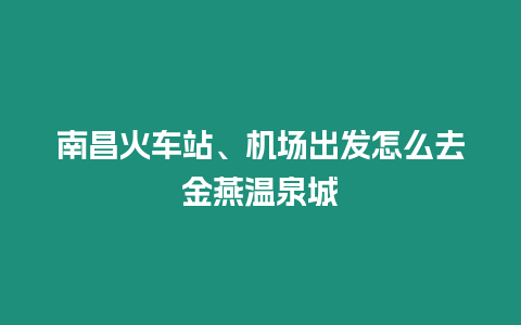 南昌火車站、機場出發怎么去金燕溫泉城