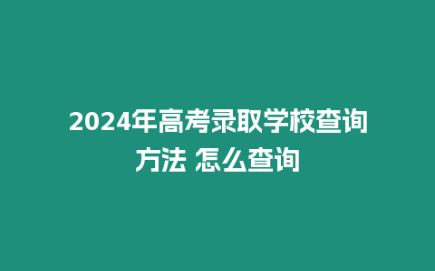 2024年高考錄取學校查詢方法 怎么查詢