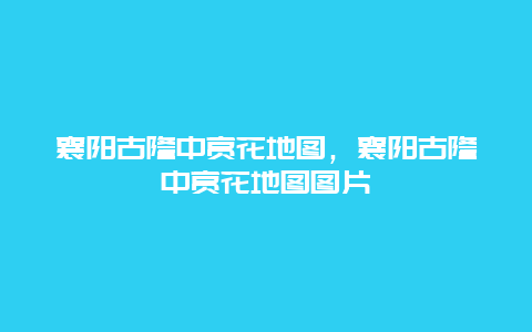 襄陽古隆中賞花地圖，襄陽古隆中賞花地圖圖片