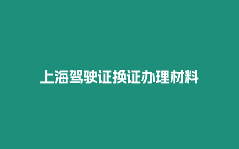 上海駕駛證換證辦理材料