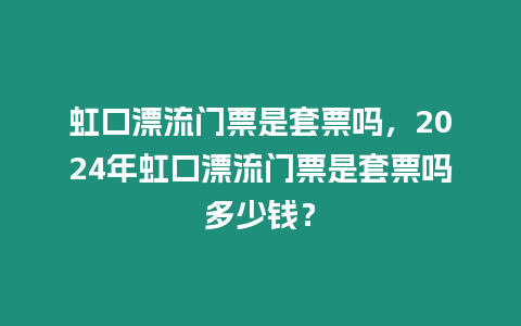 虹口漂流門票是套票嗎，2024年虹口漂流門票是套票嗎多少錢？