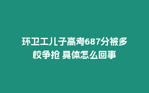 環衛工兒子高考687分被多校爭搶 具體怎么回事