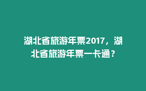 湖北省旅游年票2017，湖北省旅游年票一卡通？